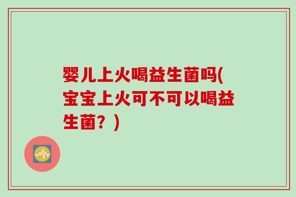 婴儿上火喝益生菌吗(宝宝上火可不可以喝益生菌?) 婴儿上火喝益生菌吗(宝宝上火可不可以喝益生菌?)