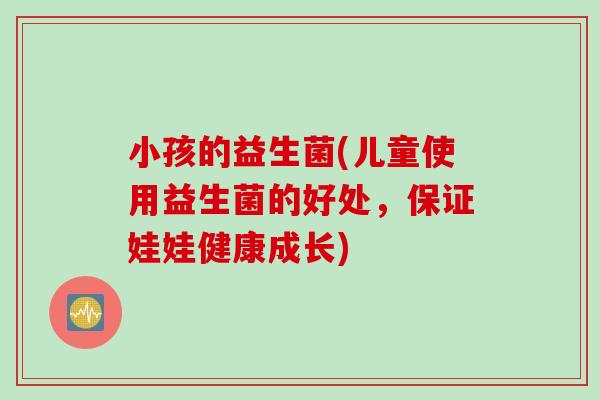 小孩的益生菌(儿童使用益生菌的好处，保证娃娃健康成长)