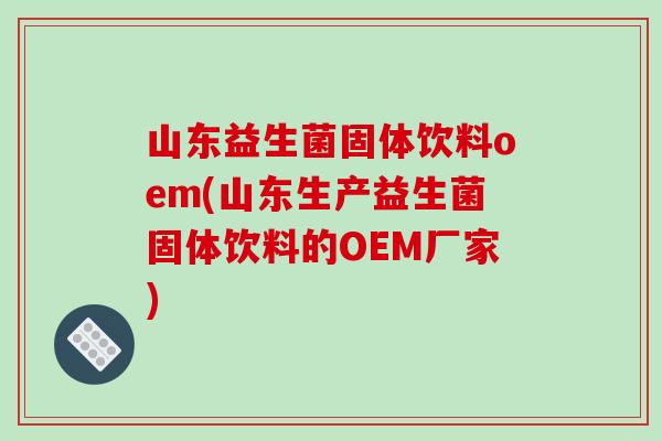 山东益生菌固体饮料oem(山东生产益生菌固体饮料的OEM厂家)