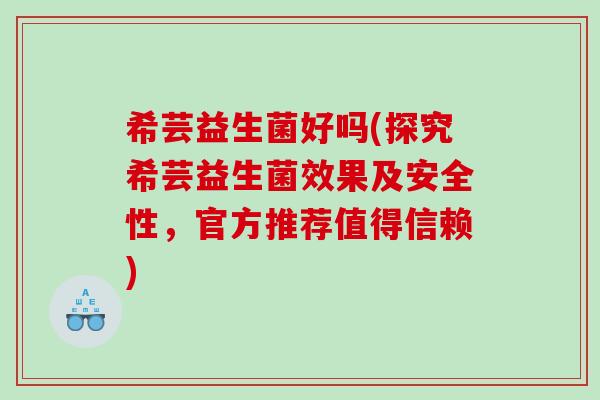 希芸益生菌好吗(探究希芸益生菌效果及安全性,官方推荐值得信赖) 希芸益生菌好吗(探究希芸益生菌效果及安全性,官方推荐值得信赖)