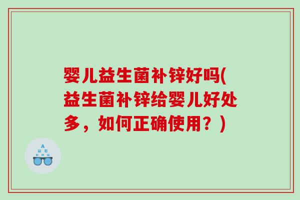 婴儿益生菌补锌好吗(益生菌补锌给婴儿好处多，如何正确使用？)