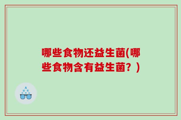 哪些食物还益生菌(哪些食物含有益生菌?) 哪些食物还益生菌(哪些食物含有益生菌?)