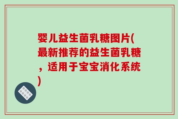 婴儿益生菌乳糖图片(新推荐的益生菌乳糖,适用于宝宝消化系统) 婴儿益生菌乳糖图片(新推荐的益生菌乳糖,适用于宝宝消化系统)