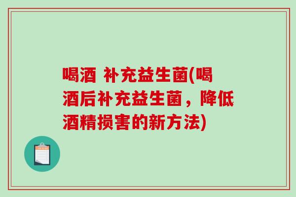 喝酒 补充益生菌(喝酒后补充益生菌,降低酒精损害的新方法) 喝酒 补充益生菌(喝酒后补充益生菌,降低酒精损害的新方法)