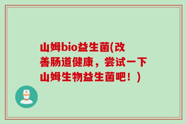 山姆bio益生菌(改善肠道健康,尝试一下山姆生物益生菌吧!) 山姆bio益生菌(改善肠道健康,尝试一下山姆生物益生菌吧!)