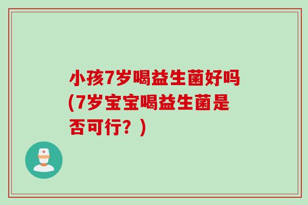 小孩7岁喝益生菌好吗(7岁宝宝喝益生菌是否可行？)