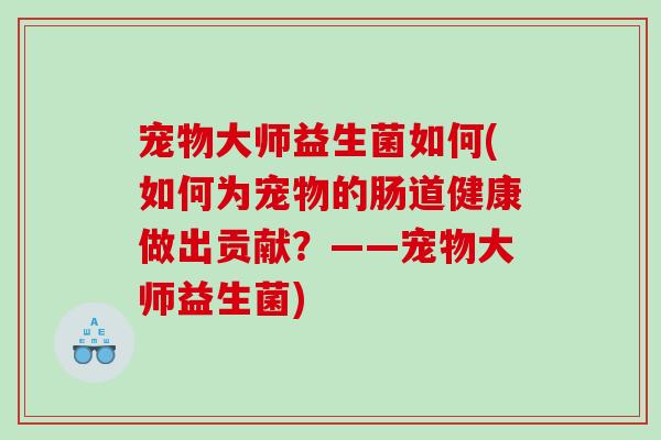 宠物大师益生菌如何(如何为宠物的肠道健康做出贡献?——宠物大师益生菌) 宠物大师益生菌如何(如何为宠物的肠道健康做出贡献?——宠物大师益生菌)