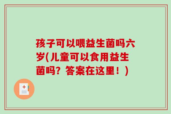孩子可以喂益生菌吗六岁(儿童可以食用益生菌吗?答案在这里!) 孩子可以喂益生菌吗六岁(儿童可以食用益生菌吗?答案在这里!)