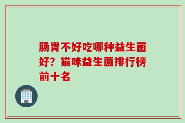 肠胃不好吃哪种益生菌好？猫咪益生菌排行榜前十名