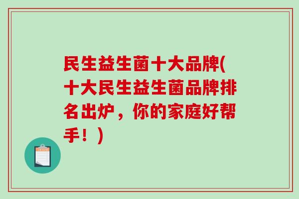 民生益生菌十大品牌(十大民生益生菌品牌排名出炉，你的家庭好帮手！)
