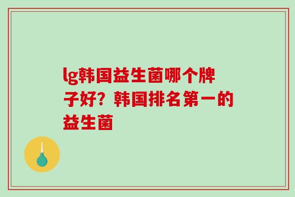lg韩国益生菌哪个牌子好？韩国排名第一的益生菌