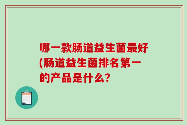 哪一款肠道益生菌最好(肠道益生菌排名第一的产品是什么？