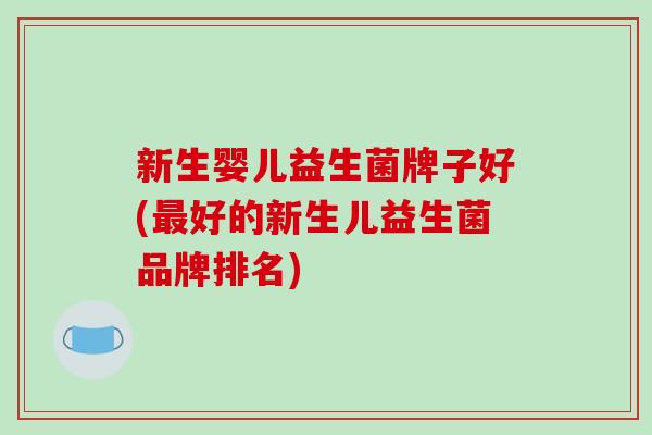 新生婴儿益生菌牌子好(最好的新生儿益生菌品牌排名)