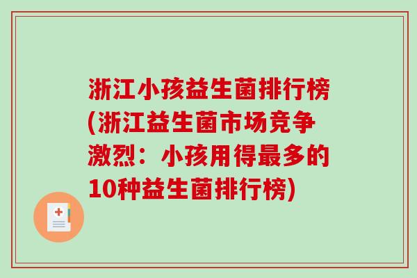 浙江小孩益生菌排行榜(浙江益生菌市场竞争激烈：小孩用得最多的10种益生菌排行榜)
