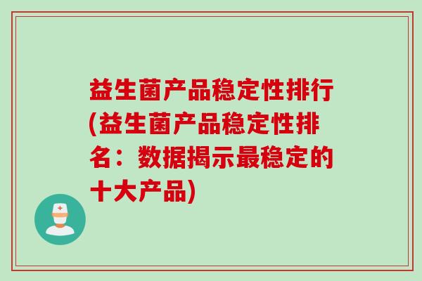 益生菌产品稳定性排行(益生菌产品稳定性排名：数据揭示最稳定的十大产品)