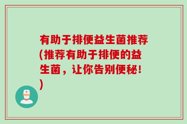 有助于排便益生菌推荐(推荐有助于排便的益生菌，让你告别便秘！)
