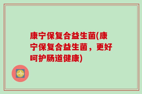 康宁保复合益生菌(康宁保复合益生菌，更好呵护肠道健康)