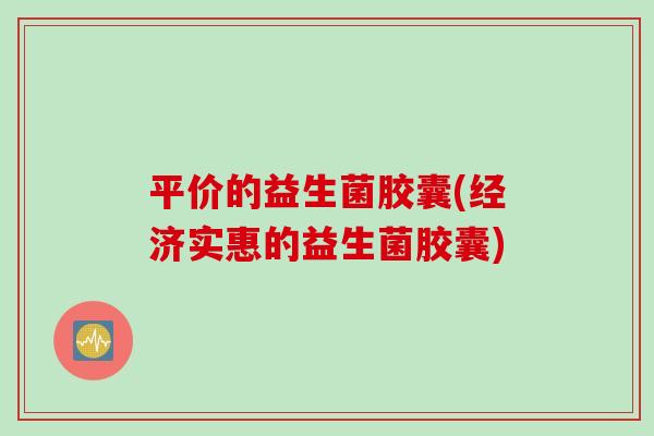 平价的益生菌胶囊(经济实惠的益生菌胶囊)