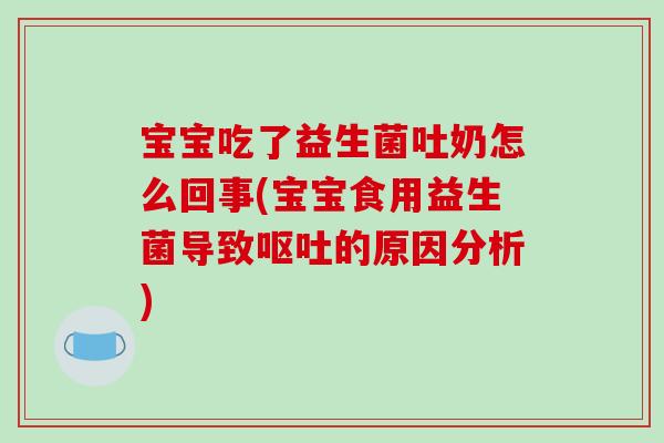 宝宝吃了益生菌吐奶怎么回事(宝宝食用益生菌导致呕吐的原因分析)