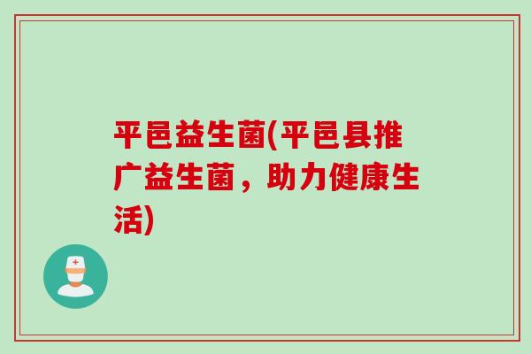 平邑益生菌(平邑县推广益生菌，助力健康生活)