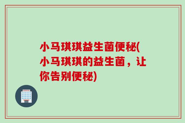 小马琪琪益生菌便秘(小马琪琪的益生菌，让你告别便秘)