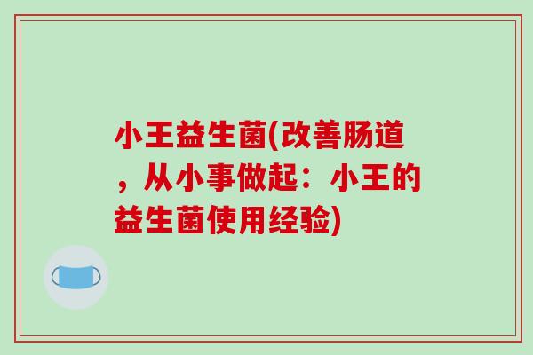 小王益生菌(改善肠道，从小事做起：小王的益生菌使用经验)