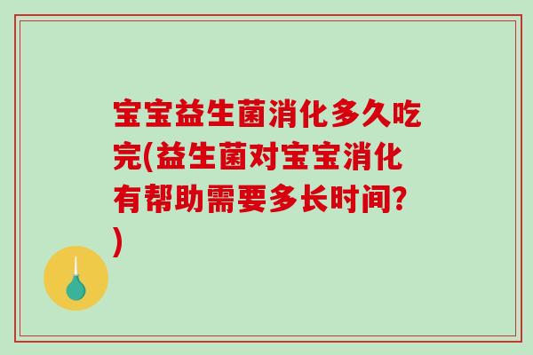 宝宝益生菌消化多久吃完(益生菌对宝宝消化有帮助需要多长时间？)