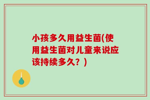 小孩多久用益生菌(使用益生菌对儿童来说应该持续多久？)
