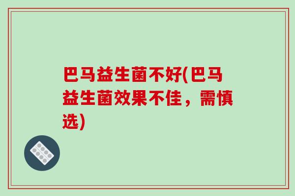 巴马益生菌不好(巴马益生菌效果不佳，需慎选)