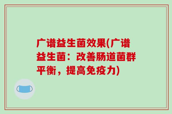广谱益生菌效果(广谱益生菌：改善肠道菌群平衡，提高免疫力)