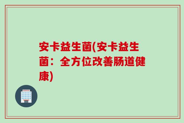 安卡益生菌(安卡益生菌：全方位改善肠道健康)