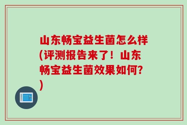 山东畅宝益生菌怎么样(评测报告来了！山东畅宝益生菌效果如何？)