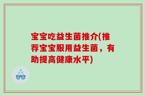 宝宝吃益生菌推介(推荐宝宝服用益生菌，有助提高健康水平)