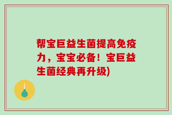 帮宝巨益生菌提高免疫力，宝宝必备！宝巨益生菌经典再升级)