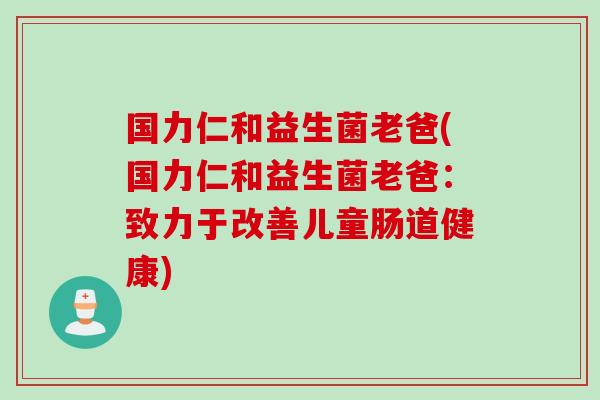 国力仁和益生菌老爸(国力仁和益生菌老爸：致力于改善儿童肠道健康)