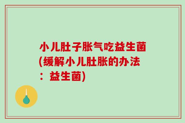 小儿肚子胀气吃益生菌(缓解小儿肚胀的办法：益生菌)