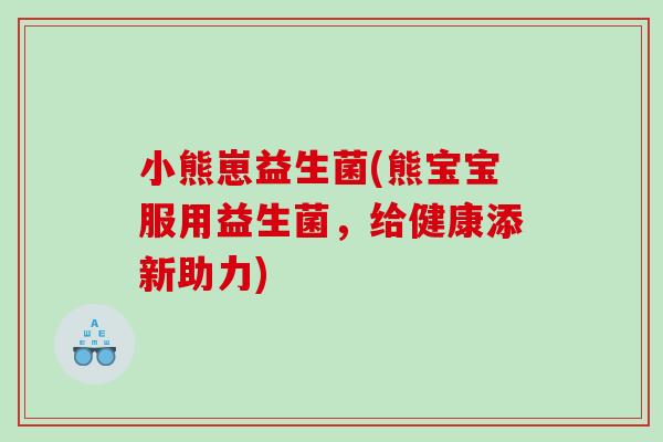 小熊崽益生菌(熊宝宝服用益生菌，给健康添新助力)