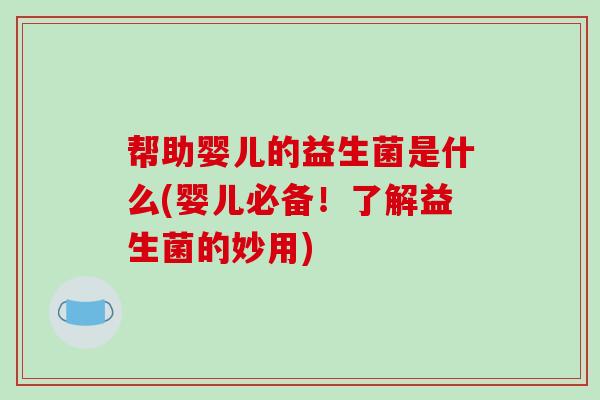 帮助婴儿的益生菌是什么(婴儿必备！了解益生菌的妙用)