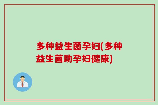 多种益生菌孕妇(多种益生菌助孕妇健康)