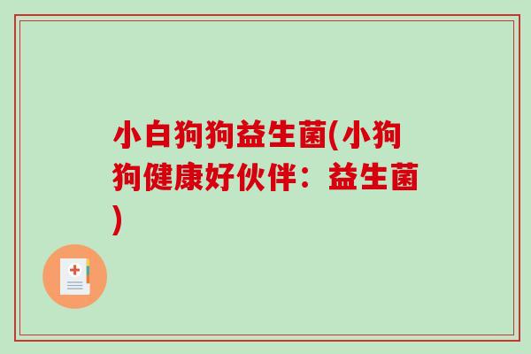 小白狗狗益生菌(小狗狗健康好伙伴：益生菌)