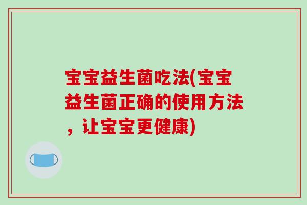 宝宝益生菌吃法(宝宝益生菌正确的使用方法，让宝宝更健康)