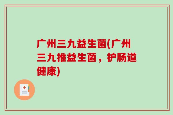 广州三九益生菌(广州三九推益生菌，护肠道健康)