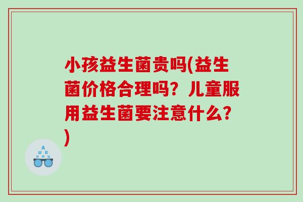 小孩益生菌贵吗(益生菌价格合理吗？儿童服用益生菌要注意什么？)