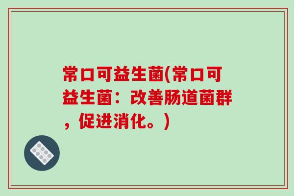 常口可益生菌(常口可益生菌：改善肠道菌群，促进消化。)