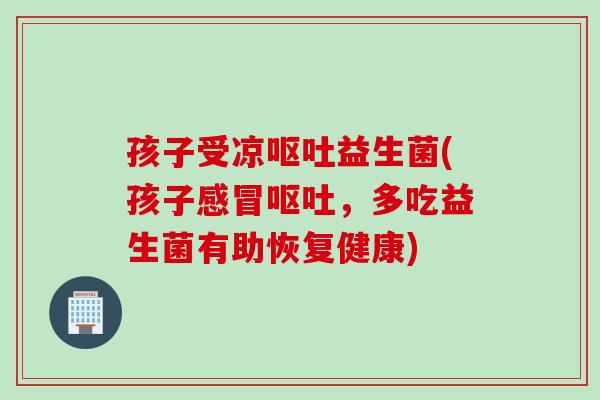 孩子受凉呕吐益生菌(孩子感冒呕吐，多吃益生菌有助恢复健康)