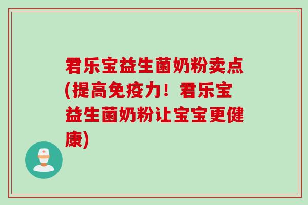 君乐宝益生菌奶粉卖点(提高免疫力！君乐宝益生菌奶粉让宝宝更健康)