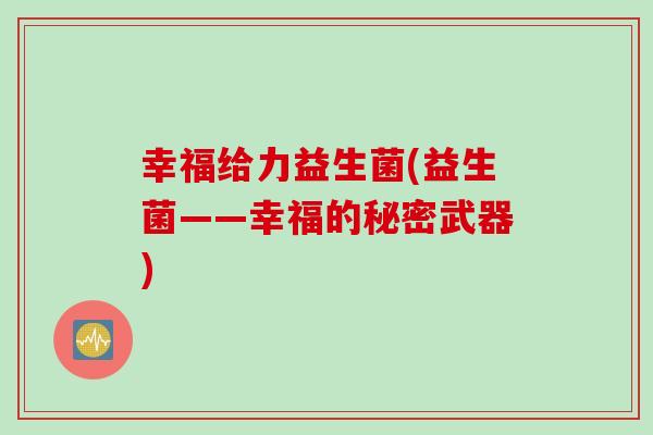 幸福给力益生菌(益生菌——幸福的秘密武器)
