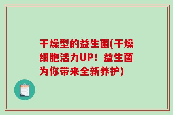 干燥型的益生菌(干燥细胞活力UP！益生菌为你带来全新养护)
