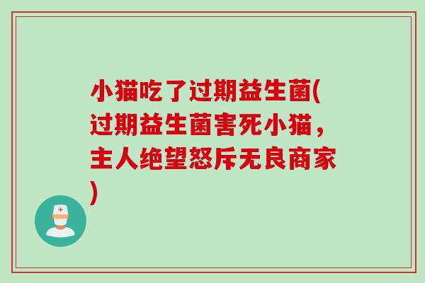 小猫吃了过期益生菌(过期益生菌害死小猫，主人绝望怒斥无良商家)