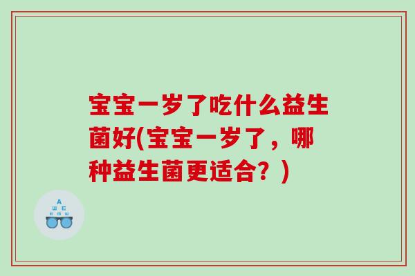 宝宝一岁了吃什么益生菌好(宝宝一岁了，哪种益生菌更适合？)